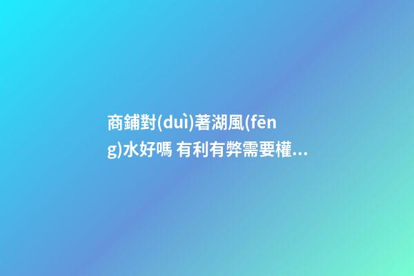 商鋪對(duì)著湖風(fēng)水好嗎 有利有弊需要權(quán)衡